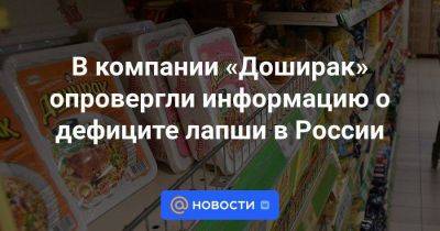 В компании «Доширак» опровергли информацию о дефиците лапши в России