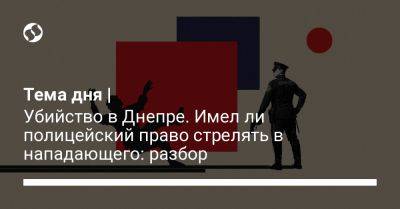 Тема дня | Убийство в Днепре. Имел ли полицейский право стрелять в нападающего: разбор - liga.net - Украина - Днепропетровск