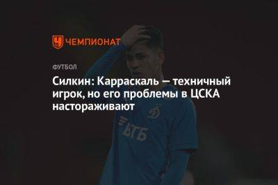Силкин: Карраскаль — техничный игрок, но его проблемы в ЦСКА настораживают