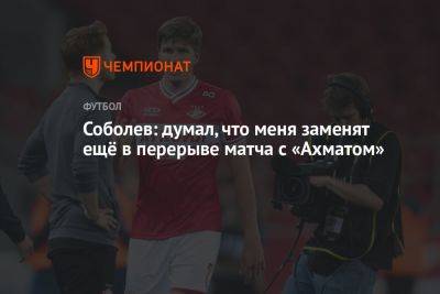 Соболев: думал, что меня заменят ещё в перерыве матча с «Ахматом»