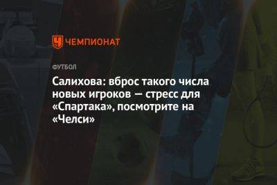 Салихова: вброс такого числа новых игроков — стресс для «Спартака», посмотрите на «Челси»