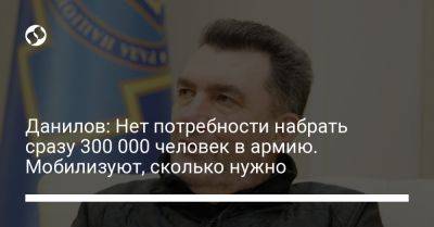 Данилов: Нет потребности набрать сразу 300 000 человек в армию. Мобилизуют, сколько нужно