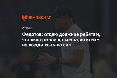 Федотов: отдаю должное ребятам, что выдержали до конца, хотя нам не всегда хватало сил