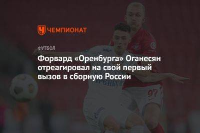 Форвард «Оренбурга» Оганесян отреагировал на свой первый вызов в сборную России