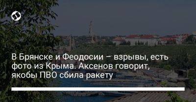 В Брянске и Феодосии – взрывы, есть фото из Крыма. Аксенов говорит, якобы ПВО сбила ракету