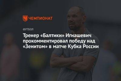 Тренер «Балтики» Игнашевич прокомментировал победу над «Зенитом» в матче Кубка России