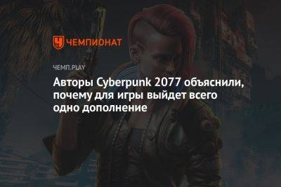 Авторы Cyberpunk 2077 объяснили, почему для игры выйдет всего одно дополнение