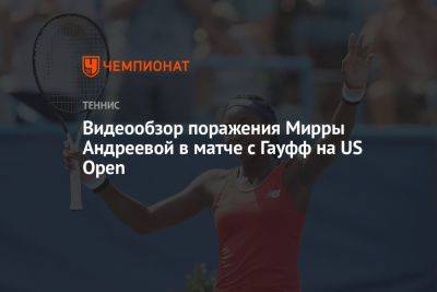 Видеообзор поражения Мирры Андреевой в матче с Гауфф на US Open