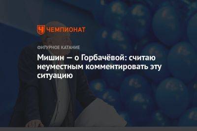 Мишин — о Горбачёвой: считаю неуместным комментировать эту ситуацию