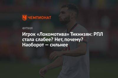 Игрок «Локомотива» Тикнизян: РПЛ стала слабее? Нет, почему? Наоборот — сильнее