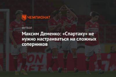 Максим Деменко: «Спартаку» не нужно настраиваться на сложных соперников
