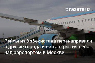 Рейсы из Узбекистана перенаправили в другие города из-за закрытия неба над аэропортом в Москве
