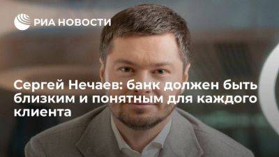 Сергей Нечаев: банк должен быть близким и понятным для каждого клиента