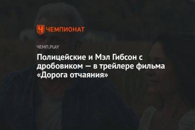 Мэл Гибсон - Полицейские и Мэл Гибсон с дробовиком — в трейлере фильма «Дорога отчаяния» - championat.com - штат Миссисипи