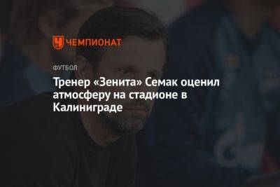Тренер «Зенита» Семак оценил атмосферу на стадионе в Калиниграде