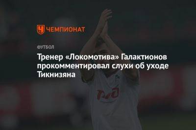 Тренер «Локомотива» Галактионов прокомментировал слухи об уходе Тикнизяна