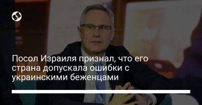 Михаэль Бродский - Посол Израиля признал, что его страна допускала ошибки с украинскими беженцами - liga.net - Украина - Израиль