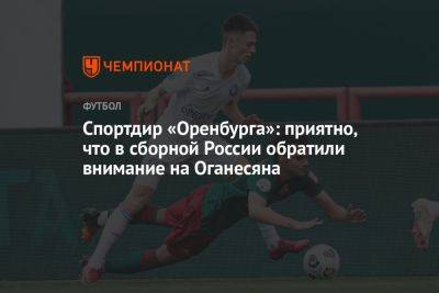 Спортдир «Оренбурга»: приятно, что в сборной России обратили внимание на Оганесяна