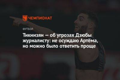 Тикнизян — об угрозах Дзюбы журналисту: не осуждаю Артёма, но можно было ответить проще