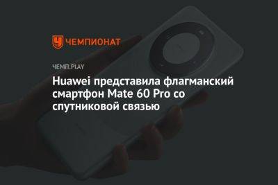 Huawei представила флагманский смартфон Mate 60 Pro со спутниковой связью