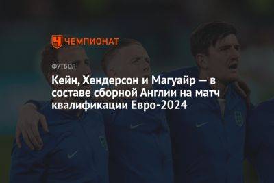 Кейн, Хендерсон и Магуайр — в составе сборной Англии на матч квалификации Евро-2024