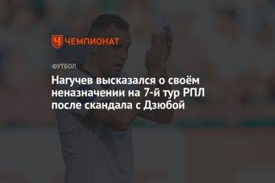 Нагучев высказался о своём неназначении на 7-й тур РПЛ после скандала с Дзюбой