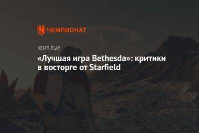 «Лучшая игра Bethesda»: критики в восторге от Starfield