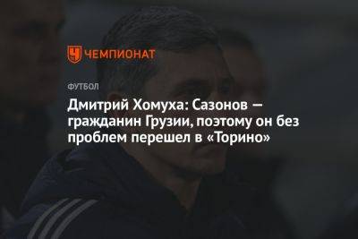 Дмитрий Хомуха: Сазонов — гражданин Грузии, поэтому он без проблем перешёл в «Торино»