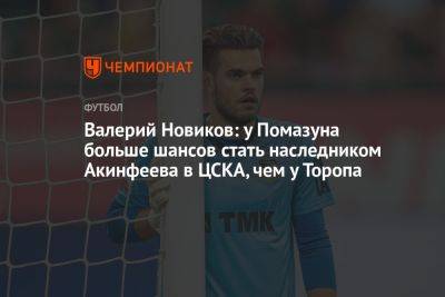 Валерий Новиков: у Помазуна больше шансов стать наследником Акинфеева в ЦСКА, чем у Торопа