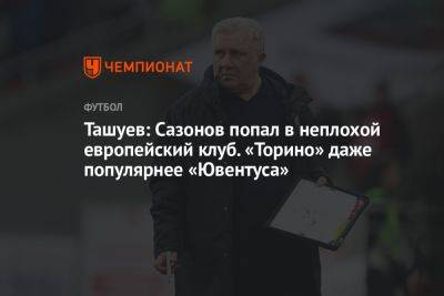 Ташуев: Сазонов попал в неплохой европейский клуб. «Торино» даже популярнее «Ювентуса»