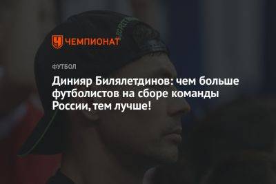 Динияр Билялетдинов: чем больше футболистов на сборе команды России, тем лучше!