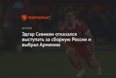 Эдгар Севикян отказался выступать за сборную России и выбрал Армению