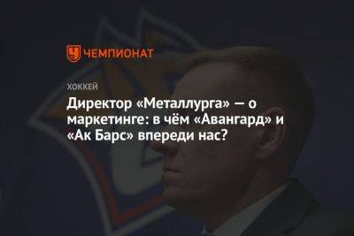 Директор «Металлурга» — о маркетинге: в чём «Авангард» и «Ак Барс» впереди нас?