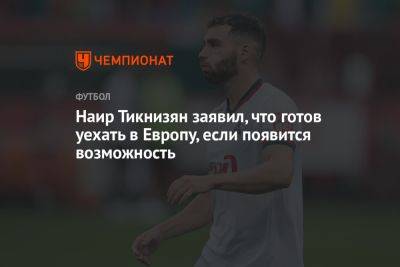 Наир Тикнизян - Наир Тикнизян заявил, что готов уехать в Европу, если появится возможность - championat.com - Москва - Армения