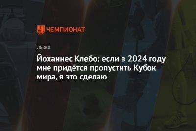 Йоханнес Клебо - Йоханнес Клебо: если в 2024 году мне придётся пропустить Кубок мира, я это сделаю - championat.com - Норвегия