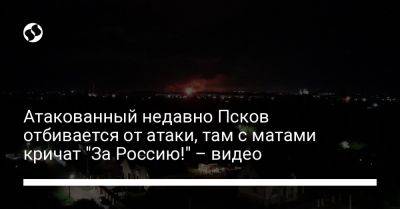 Атакованный недавно Псков отбивается от атаки, там с матами кричат "За Россию!" – видео