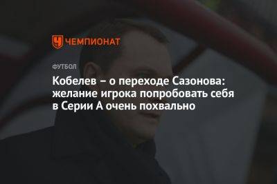 Кобелев – о переходе Сазонова: желание игрока попробовать себя в Серии А очень похвально