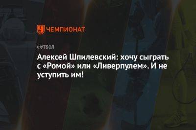 Алексей Шпилевский: хочу сыграть с «Ромой» или «Ливерпулем». И не уступить им!