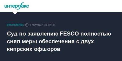 Суд по заявлению FESCO полностью снял меры обеспечения с двух кипрских офшоров