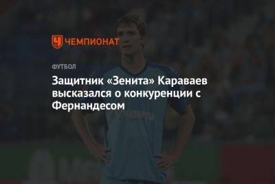 Защитник «Зенита» Караваев высказался о конкуренции с Фернандесом