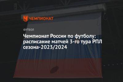 Чемпионат России по футболу: расписание матчей 3-го тура РПЛ сезона-2023/2024