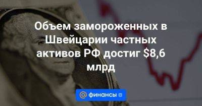 Объем замороженных в Швейцарии частных активов РФ достиг $8,6 млрд