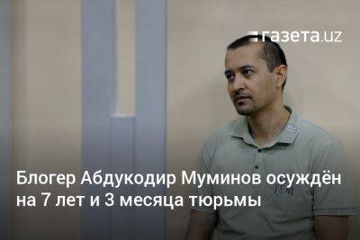 Блогер Абдукодир Муминов осуждён на 7 лет и 3 месяца тюрьмы