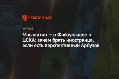 Масалитин — о Файзуллаеве в ЦСКА: зачем брать иностранца, если есть перспективный Арбузов
