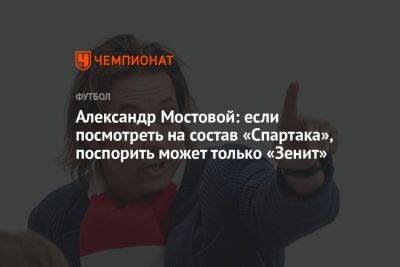 Александр Мостовой: если посмотреть на состав «Спартака», поспорить может только «Зенит»
