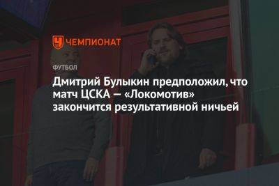 Дмитрий Булыкин - Егор Кабак - Дмитрий Булыкин предположил, что матч ЦСКА — «Локомотив» закончится результативной ничьей - championat.com - Москва - Россия