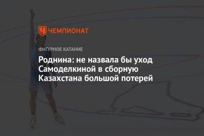Роднина: не назвала бы уход Самоделкиной в сборную Казахстана большой потерей