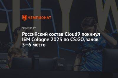 Российский состав Cloud9 покинул IEM Cologne 2023 по CS:GO, заняв 5–6 место