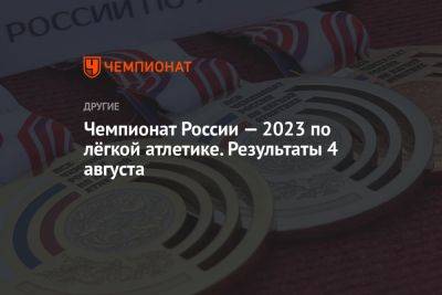 Чемпионат России — 2023 по лёгкой атлетике. Результаты 4 августа
