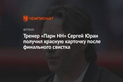 Тренер «Пари НН» Сергей Юран получил красную карточку после финального свистка